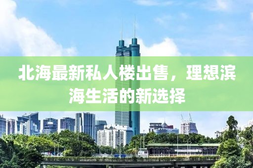 北海最新私人楼出售，理想滨海生活的新选择