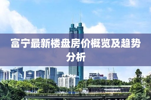 富宁最新楼盘房价概览及趋势分析
