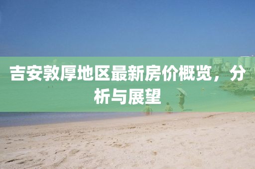 吉安敦厚地区最新房价概览，分析与展望
