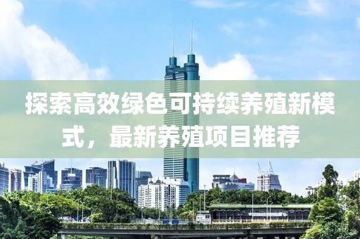 探索高效绿色可持续养殖新模式，最新养殖项目推荐
