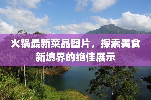 火锅最新菜品图片，探索美食新境界的绝佳展示
