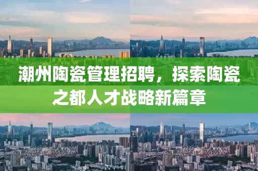 潮州陶瓷管理招聘，探索陶瓷之都人才战略新篇章