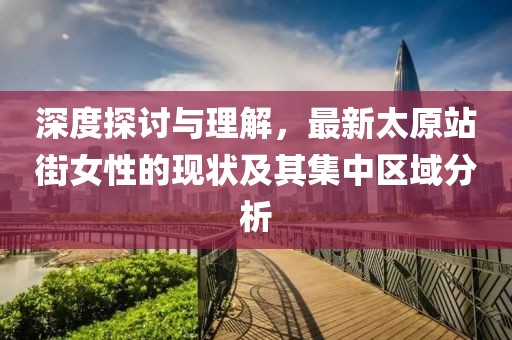 深度探讨与理解，最新太原站街女性的现状及其集中区域分析