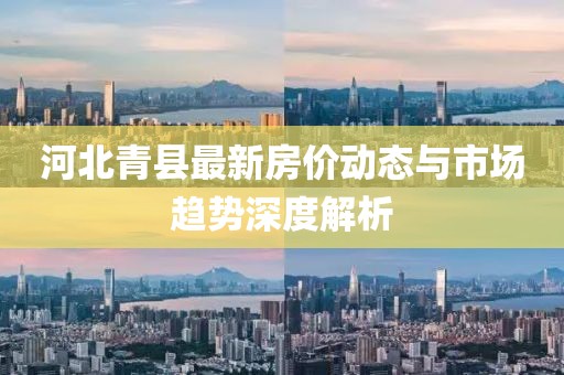 河北青县最新房价动态与市场趋势深度解析