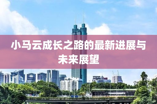 小马云成长之路的最新进展与未来展望