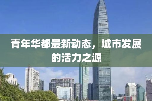 青年华都最新动态，城市发展的活力之源