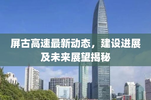 屏古高速最新动态，建设进展及未来展望揭秘