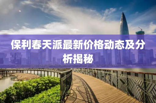 保利春天派最新价格动态及分析揭秘