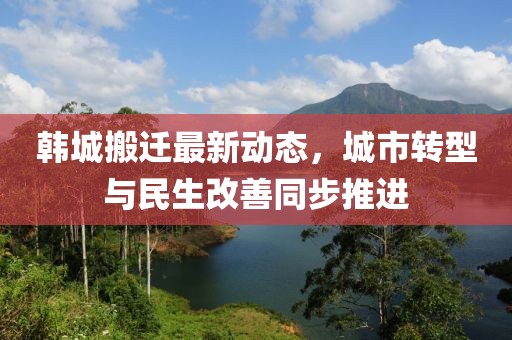 韩城搬迁最新动态，城市转型与民生改善同步推进