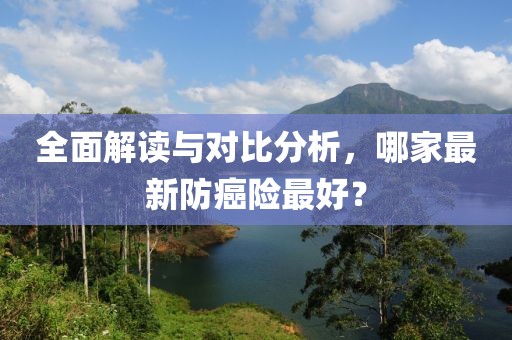 全面解读与对比分析，哪家最新防癌险最好？