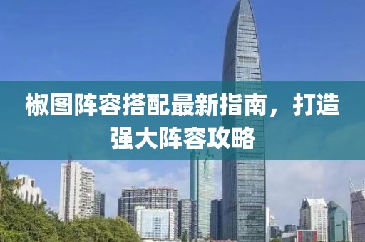 椒图阵容搭配最新指南，打造强大阵容攻略