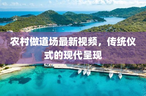 农村做道场最新视频，传统仪式的现代呈现