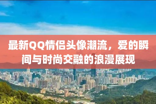 最新QQ情侣头像潮流，爱的瞬间与时尚交融的浪漫展现