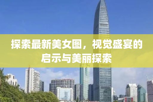 探索最新美女图，视觉盛宴的启示与美丽探索
