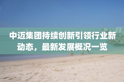 中迈集团持续创新引领行业新动态，最新发展概况一览