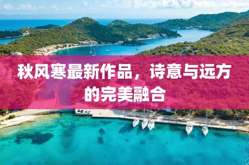 秋风寒最新作品，诗意与远方的完美融合