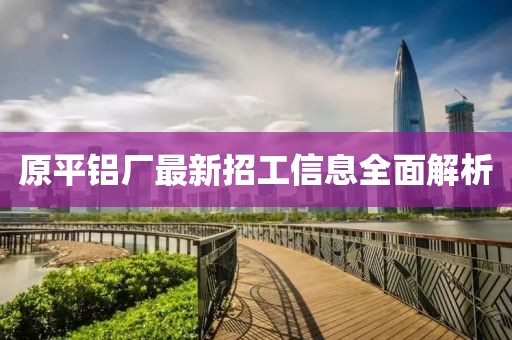 原平铝厂最新招工信息全面解析
