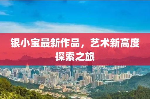 银小宝最新作品，艺术新高度探索之旅