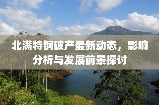 北满特钢破产最新动态，影响分析与发展前景探讨