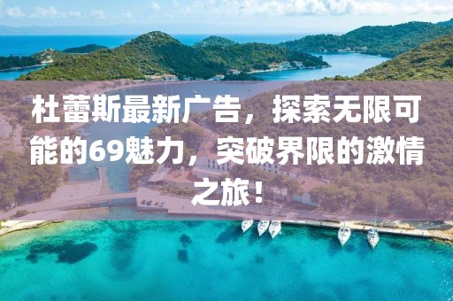 杜蕾斯最新广告，探索无限可能的69魅力，突破界限的激情之旅！