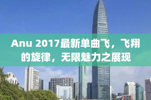 Anu 2017最新单曲飞，飞翔的旋律，无限魅力之展现