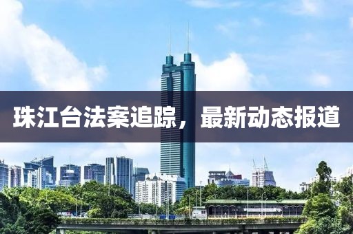 珠江台法案追踪，最新动态报道