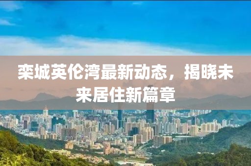 栾城英伦湾最新动态，揭晓未来居住新篇章