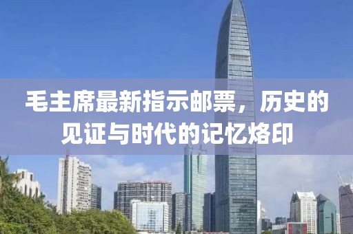 毛主席最新指示邮票，历史的见证与时代的记忆烙印