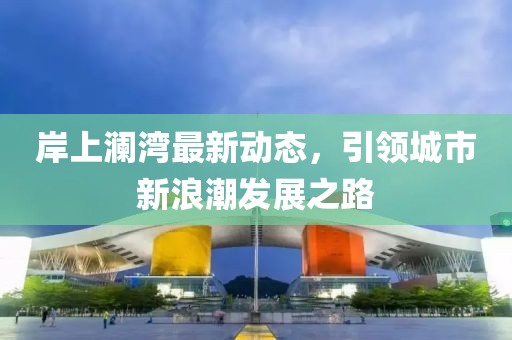 岸上澜湾最新动态，引领城市新浪潮发展之路