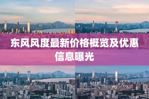 东风风度最新价格概览及优惠信息曝光