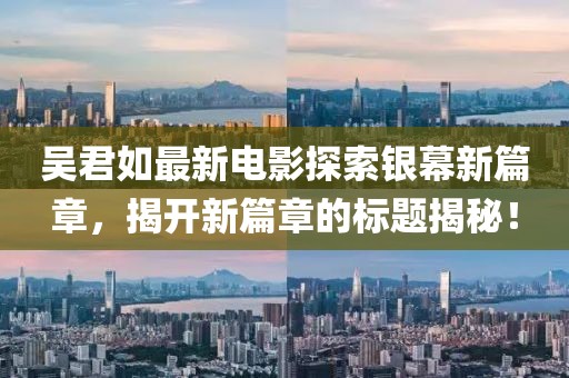 吴君如最新电影探索银幕新篇章，揭开新篇章的标题揭秘！