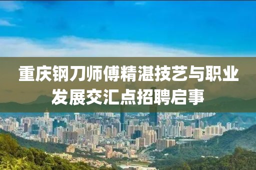 重庆钢刀师傅精湛技艺与职业发展交汇点招聘启事