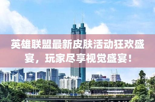 英雄联盟最新皮肤活动狂欢盛宴，玩家尽享视觉盛宴！