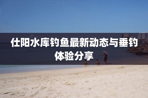 仕阳水库钓鱼最新动态与垂钓体验分享