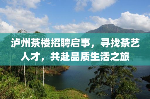 泸州茶楼招聘启事，寻找茶艺人才，共赴品质生活之旅