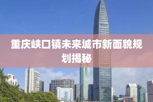 重庆峡口镇未来城市新面貌规划揭秘