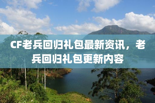 CF老兵回归礼包最新资讯，老兵回归礼包更新内容