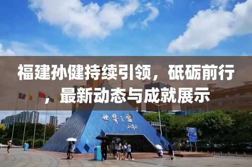 福建孙健持续引领，砥砺前行，最新动态与成就展示