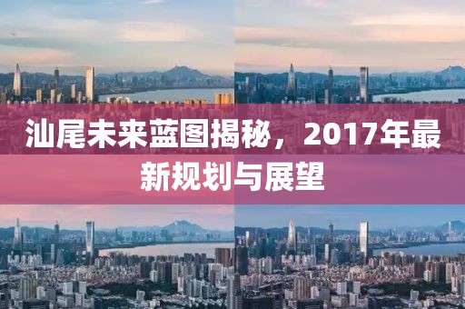 汕尾未来蓝图揭秘，2017年最新规划与展望