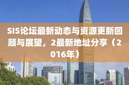 SIS论坛最新动态与资源更新回顾与展望，2最新地址分享（2016年）