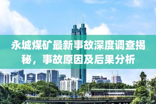 永城煤矿最新事故深度调查揭秘，事故原因及后果分析