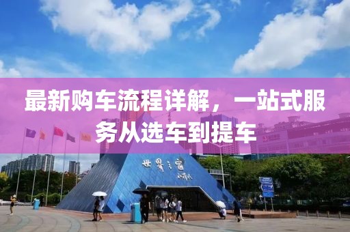 最新购车流程详解，一站式服务从选车到提车