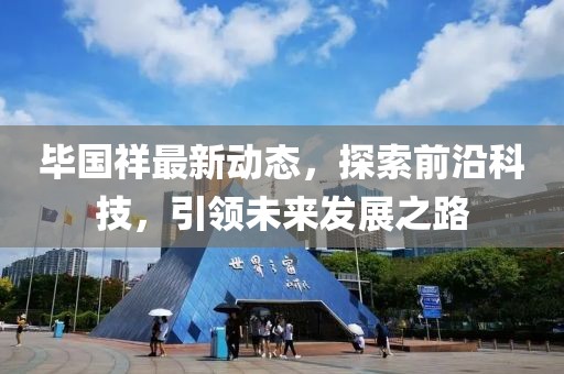 毕国祥最新动态，探索前沿科技，引领未来发展之路