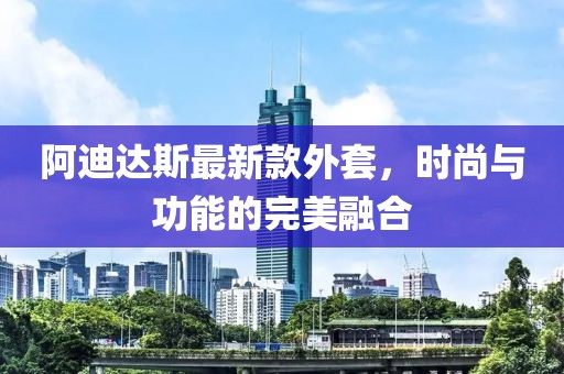 阿迪达斯最新款外套，时尚与功能的完美融合