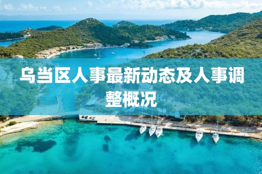 乌当区人事最新动态及人事调整概况