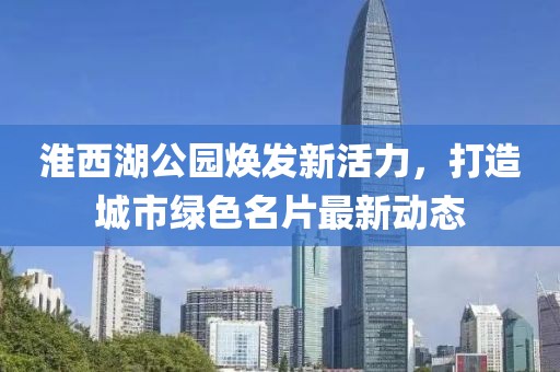 淮西湖公园焕发新活力，打造城市绿色名片最新动态