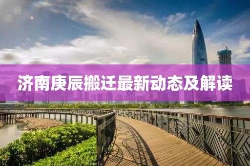 济南庚辰搬迁最新动态及解读