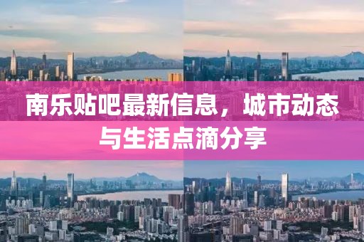 南乐贴吧最新信息，城市动态与生活点滴分享