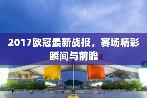 2017欧冠最新战报，赛场精彩瞬间与前瞻