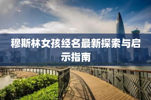 穆斯林女孩经名最新探索与启示指南